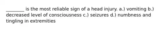 ________ is the most reliable sign of a head injury. a.) vomiting b.) decreased level of consciousness c.) seizures d.) numbness and tingling in extremities