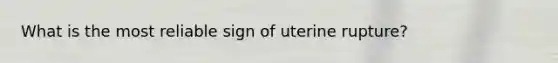 What is the most reliable sign of uterine rupture?