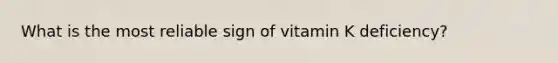 What is the most reliable sign of vitamin K deficiency?