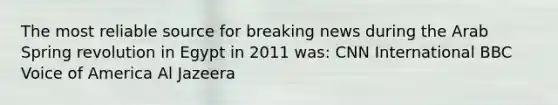 The most reliable source for breaking news during the Arab Spring revolution in Egypt in 2011 was: CNN International BBC Voice of America Al Jazeera