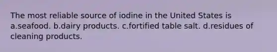 The most reliable source of iodine in the United States is a.seafood. b.dairy products. c.fortified table salt. d.residues of cleaning products.