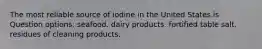 The most reliable source of iodine in the United States is Question options: seafood. dairy products. fortified table salt. residues of cleaning products.