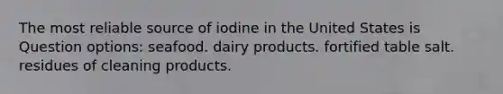 The most reliable source of iodine in the United States is Question options: seafood. dairy products. fortified table salt. residues of cleaning products.