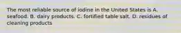 The most reliable source of iodine in the United States is A. seafood. B. dairy products. C. fortified table salt. D. residues of cleaning products