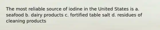 The most reliable source of iodine in the United States is a. seafood b. dairy products c. fortified table salt d. residues of cleaning products