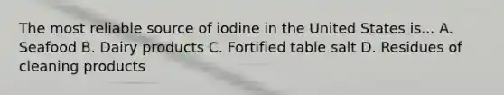 The most reliable source of iodine in the United States is... A. Seafood B. Dairy products C. Fortified table salt D. Residues of cleaning products