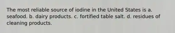 The most reliable source of iodine in the United States is a. seafood. b. dairy products. c. fortified table salt. d. residues of cleaning products.