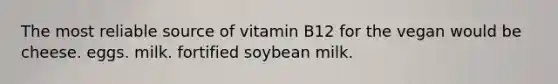 The most reliable source of vitamin B12 for the vegan would be cheese. eggs. milk. fortified soybean milk.