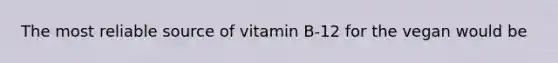 The most reliable source of vitamin B-12 for the vegan would be