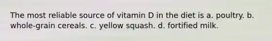 The most reliable source of vitamin D in the diet is a. poultry. b. whole-grain cereals. c. yellow squash. d. fortified milk.