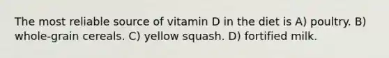 The most reliable source of vitamin D in the diet is A) poultry. B) whole-grain cereals. C) yellow squash. D) fortified milk.