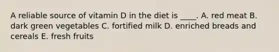 A reliable source of vitamin D in the diet is ____. A. red meat B. dark green vegetables C. fortified milk D. enriched breads and cereals E. fresh fruits