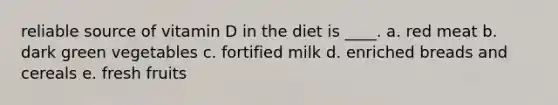 reliable source of vitamin D in the diet is ____. a. red meat b. dark green vegetables c. fortified milk d. enriched breads and cereals e. fresh fruits