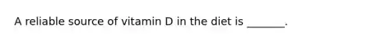 A reliable source of vitamin D in the diet is _______.