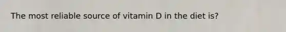 The most reliable source of vitamin D in the diet is?