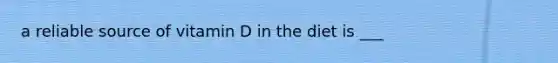 a reliable source of vitamin D in the diet is ___