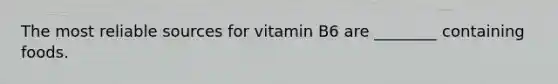 The most reliable sources for vitamin B6 are ________ containing foods.