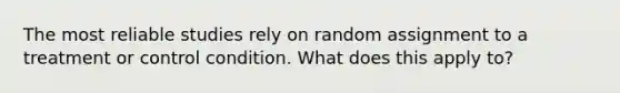 The most reliable studies rely on random assignment to a treatment or control condition. What does this apply to?