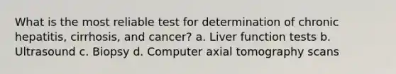 What is the most reliable test for determination of chronic hepatitis, cirrhosis, and cancer? a. Liver function tests b. Ultrasound c. Biopsy d. Computer axial tomography scans