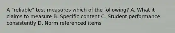 A "reliable" test measures which of the following? A. What it claims to measure B. Specific content C. Student performance consistently D. Norm referenced items