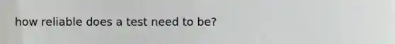 how reliable does a test need to be?