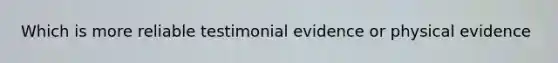 Which is more reliable testimonial evidence or physical evidence