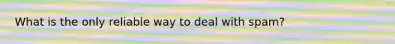 What is the only reliable way to deal with spam?