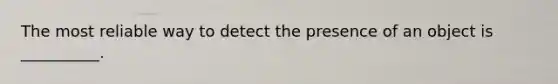 The most reliable way to detect the presence of an object is __________.