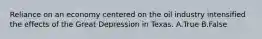 Reliance on an economy centered on the oil industry intensified the effects of the Great Depression in Texas. A.True B.False