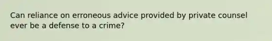 Can reliance on erroneous advice provided by private counsel ever be a defense to a crime?