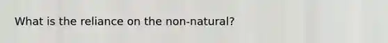 What is the reliance on the non-natural?