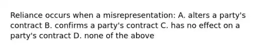 Reliance occurs when a misrepresentation: A. alters a party's contract B. confirms a party's contract C. has no effect on a party's contract D. none of the above