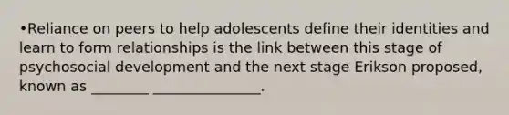 •Reliance on peers to help adolescents define their identities and learn to form relationships is the link between this stage of psychosocial development and the next stage Erikson proposed, known as ________ _______________.