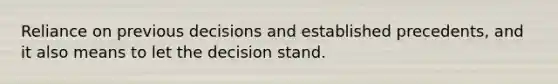 Reliance on previous decisions and established precedents, and it also means to let the decision stand.