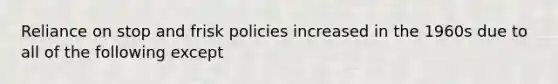 Reliance on stop and frisk policies increased in the 1960s due to all of the following except