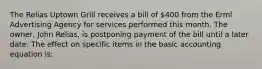 The Relias Uptown Grill receives a bill of 400 from the Erml Advertising Agency for services performed this month. The owner, John Relias, is postponing payment of the bill until a later date. The effect on specific items in the basic accounting equation is: