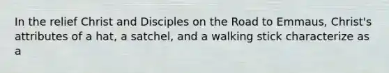 In the relief Christ and Disciples on the Road to Emmaus, Christ's attributes of a hat, a satchel, and a walking stick characterize as a