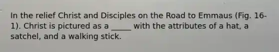 In the relief Christ and Disciples on the Road to Emmaus (Fig. 16-1). Christ is pictured as a _____ with the attributes of a hat, a satchel, and a walking stick.