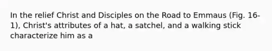 In the relief Christ and Disciples on the Road to Emmaus (Fig. 16-1), Christ's attributes of a hat, a satchel, and a walking stick characterize him as a