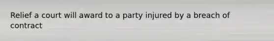 Relief a court will award to a party injured by a breach of contract