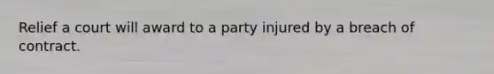 Relief a court will award to a party injured by a breach of contract.