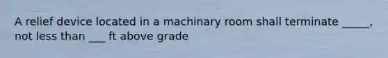 A relief device located in a machinary room shall terminate _____, not less than ___ ft above grade