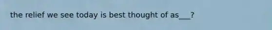 the relief we see today is best thought of as___?