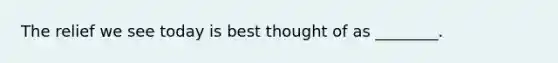 The relief we see today is best thought of as ________.