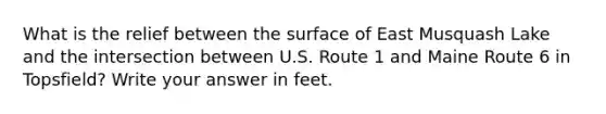 What is the relief between the surface of East Musquash Lake and the intersection between U.S. Route 1 and Maine Route 6 in Topsfield? Write your answer in feet.