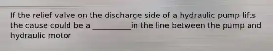 If the relief valve on the discharge side of a hydraulic pump lifts the cause could be a __________in the line between the pump and hydraulic motor