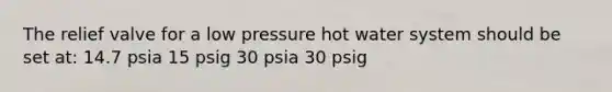 The relief valve for a low pressure hot water system should be set at: 14.7 psia 15 psig 30 psia 30 psig