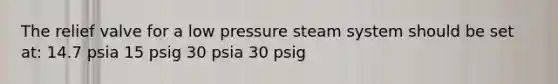 The relief valve for a low pressure steam system should be set at: 14.7 psia 15 psig 30 psia 30 psig