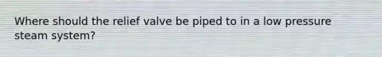 Where should the relief valve be piped to in a low pressure steam system?