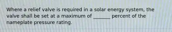 Where a relief valve is required in a solar energy system, the valve shall be set at a maximum of _______ percent of the nameplate pressure rating.